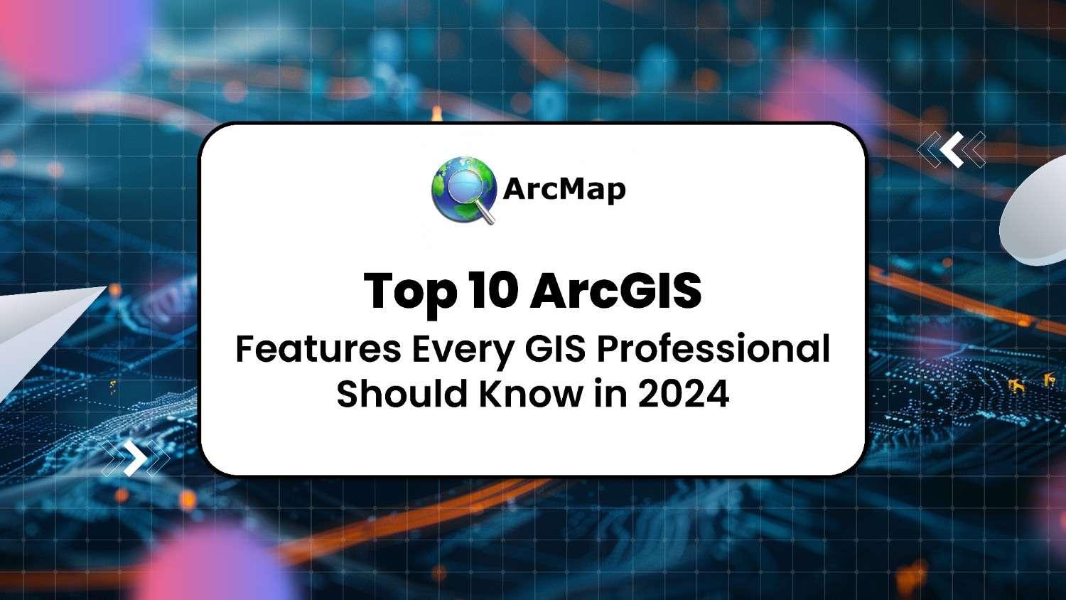 Top 10 ArcGIS Features Every GIS Professional Should Know in 2024